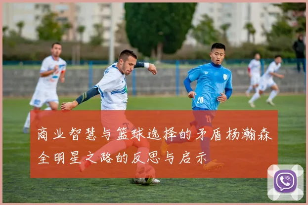 商业智慧与篮球选择的矛盾杨瀚森全明星之路的反思与启示