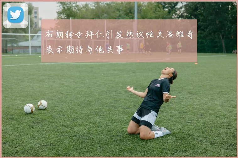 布朗转会拜仁引发热议帕夫洛维奇表示期待与他共事