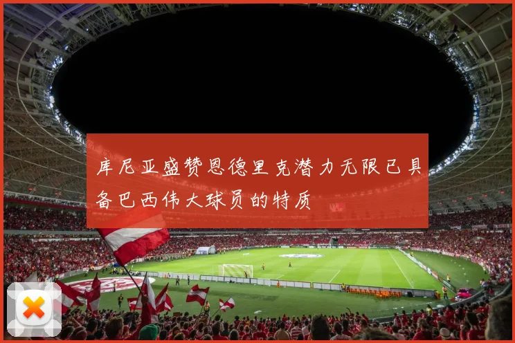 库尼亚盛赞恩德里克潜力无限已具备巴西伟大球员的特质