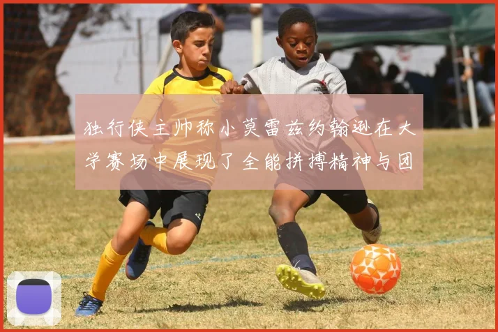 独行侠主帅称小莫雷兹约翰逊在大学赛场中展现了全能拼搏精神与团队奉献精神