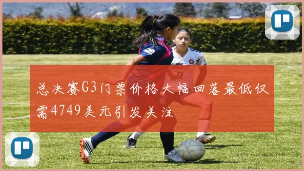 总决赛G3门票价格大幅回落最低仅需4749美元引发关注