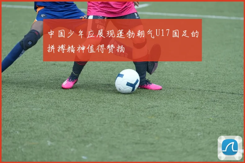 中国少年应展现蓬勃朝气U17国足的拼搏精神值得赞扬