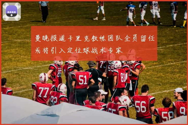 曼晚报道卡里克教练团队全员留任或将引入定位球战术专家