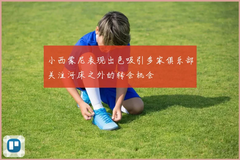 小西蒙尼表现出色吸引多家俱乐部关注河床之外的转会机会