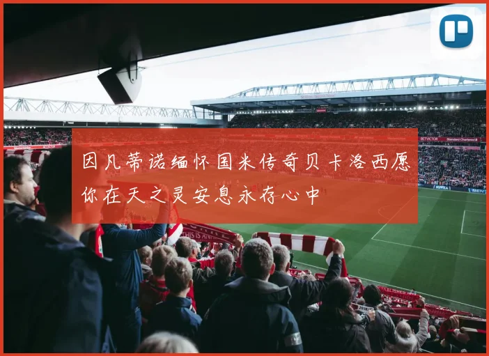 因凡蒂诺缅怀国米传奇贝卡洛西愿你在天之灵安息永存心中