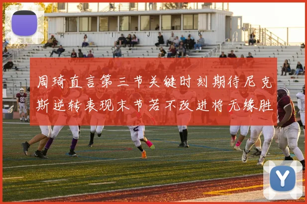 周琦直言第三节关键时刻期待尼克斯逆转表现末节若不改进将无缘胜利