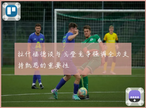 拉什福德谈与戈登竞争强调全力支持凯恩的重要性