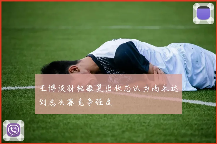 王博谈孙铭徽复出状态认为尚未达到总决赛竞争强度