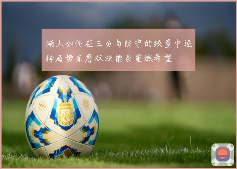 湖人如何在三分与防守的较量中逆转局势东詹双核能否重燃希望