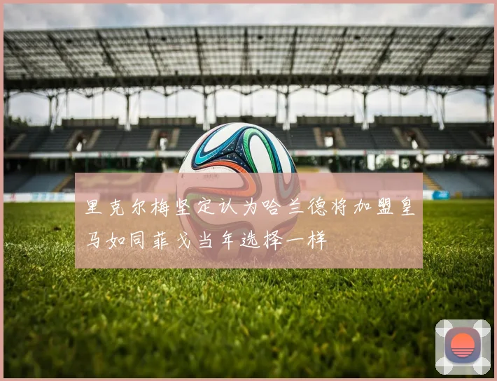 里克尔梅坚定认为哈兰德将加盟皇马如同菲戈当年选择一样