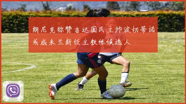 朗尼克称赞吉达国民主帅波切蒂诺或成米兰新任主教练候选人